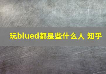 玩blued都是些什么人 知乎